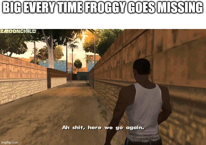 Here we go again | BIG EVERY TIME FROGGY GOES MISSING | image tagged in here we go again | made w/ Imgflip meme maker