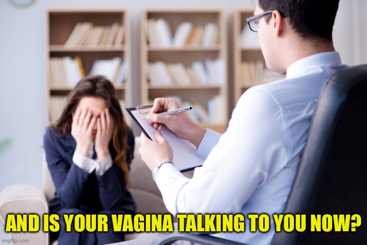 Psychiatrist | AND IS YOUR VAGINA TALKING TO YOU NOW? | image tagged in psychiatrist | made w/ Imgflip meme maker