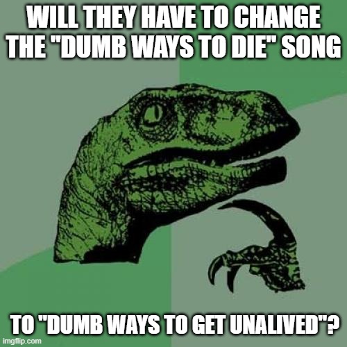 (EDITED) Anyone ever ask the same question? | WILL THEY HAVE TO CHANGE THE "DUMB WAYS TO DIE" SONG; TO "DUMB WAYS TO GET UNALIVED"? | image tagged in memes,philosoraptor,dumb ways to die,viral video,psa,australia | made w/ Imgflip meme maker