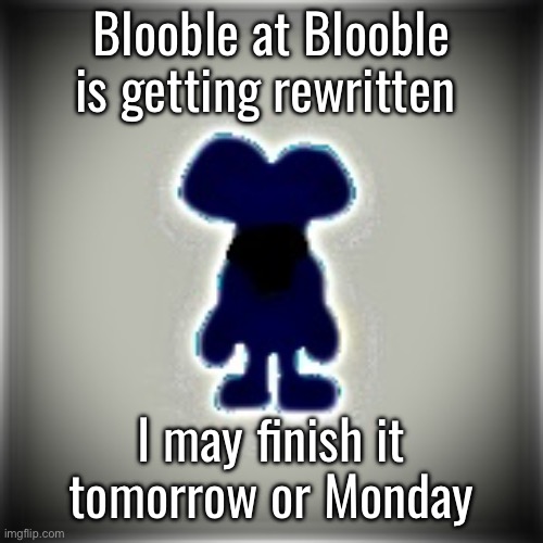 Blobler | Blooble at Blooble is getting rewritten; I may finish it tomorrow or Monday | image tagged in blobler | made w/ Imgflip meme maker