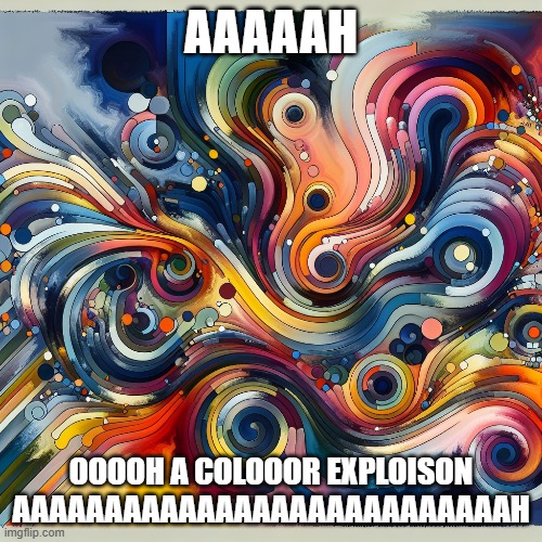 color explosion | AAAAAH; OOOOH A COLOOOR EXPLOISON AAAAAAAAAAAAAAAAAAAAAAAAAAAH | image tagged in colorful,dank memes | made w/ Imgflip meme maker