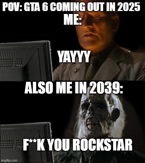 It Might Happen | POV: GTA 6 COMING OUT IN 2025; ME:; YAYYY; ALSO ME IN 2039:; F**K YOU ROCKSTAR | image tagged in memes,i'll just wait here | made w/ Imgflip meme maker