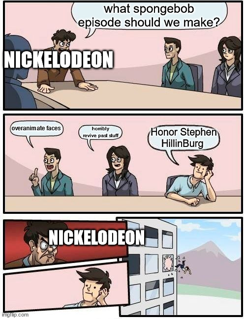 SpongeBob has officially lost it's prime. | what spongebob episode should we make? NICKELODEON; overanimate faces; horribly revive past stuff; Honor Stephen HillinBurg; NICKELODEON | image tagged in memes,boardroom meeting suggestion | made w/ Imgflip meme maker