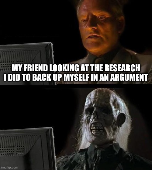 lol | MY FRIEND LOOKING AT THE RESEARCH I DID TO BACK UP MYSELF IN AN ARGUMENT | image tagged in memes,i'll just wait here | made w/ Imgflip meme maker