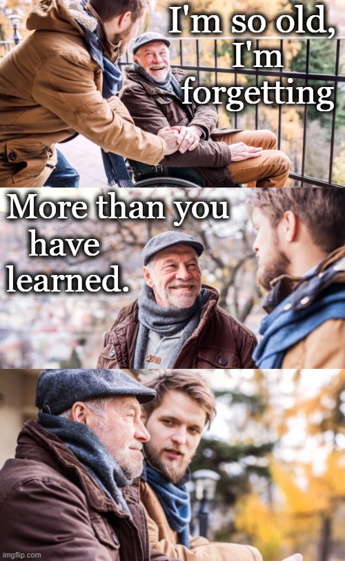 The Circle of Life | I'm so old, I'm 
forgetting; More than you; have 
learned. | image tagged in life,real life,reality,aging,life lessons,age and wisdom | made w/ Imgflip meme maker