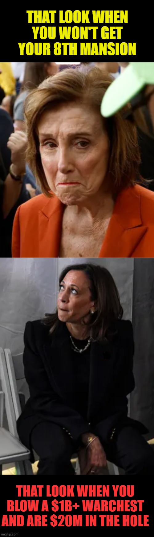 $ad | THAT LOOK WHEN YOU WON'T GET YOUR 8TH MANSION; THAT LOOK WHEN YOU BLOW A $1B+ WARCHEST AND ARE $20M IN THE HOLE | image tagged in pelosi cry,kamala sad,corruption | made w/ Imgflip meme maker