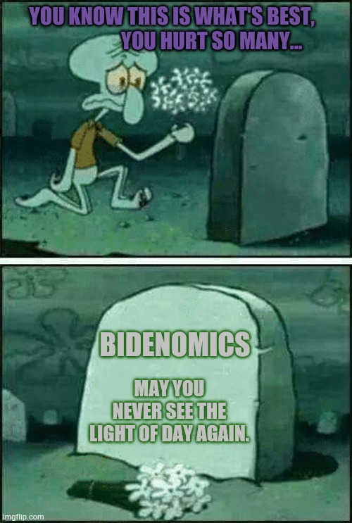 It's End Can't Come Soon Enough | YOU KNOW THIS IS WHAT'S BEST,                     YOU HURT SO MANY... MAY YOU NEVER SEE THE LIGHT OF DAY AGAIN. BIDENOMICS | image tagged in grave,politics,memes,biden,economy,the end is near | made w/ Imgflip meme maker