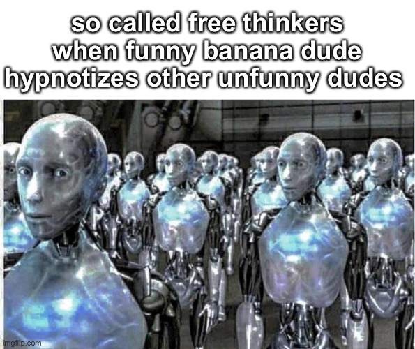 so called free thinkers | so called free thinkers when funny banana dude hypnotizes other unfunny dudes | image tagged in so called free thinkers | made w/ Imgflip meme maker