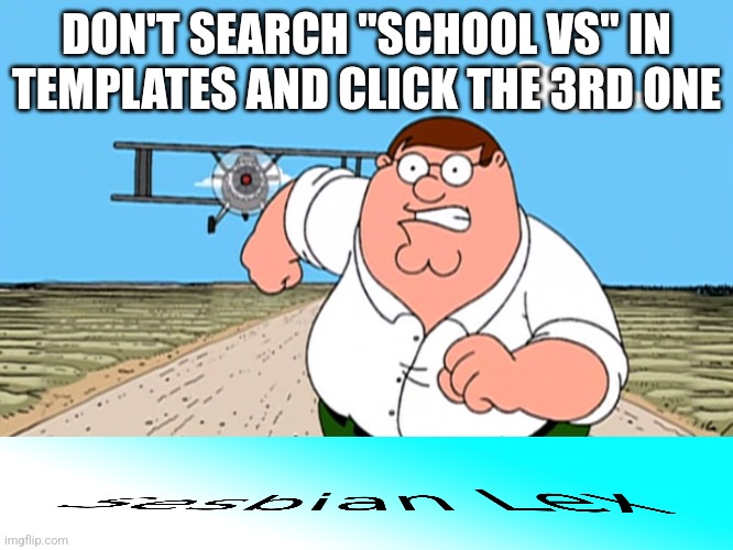 Peter Griffin running away | DON'T SEARCH "SCHOOL VS" IN TEMPLATES AND CLICK THE 3RD ONE | image tagged in peter griffin running away | made w/ Imgflip meme maker