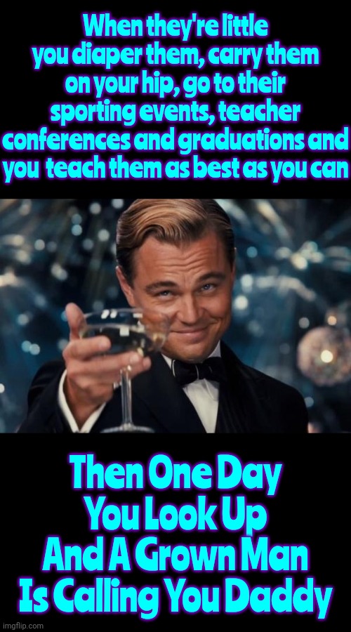 They Don't Stay Young Forever | When they're little you diaper them, carry them on your hip, go to their sporting events, teacher conferences and graduations and you  teach them as best as you can; Then One Day You Look Up And A Grown Man Is Calling You Daddy | image tagged in memes,leonardo dicaprio cheers,kids,babies,children,don't blink | made w/ Imgflip meme maker