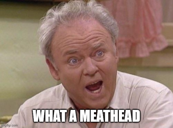 Archie Bunker | WHAT A MEATHEAD | image tagged in archie bunker | made w/ Imgflip meme maker