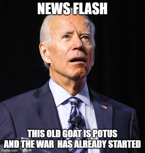 Joe Biden | NEWS FLASH THIS OLD GOAT IS POTUS AND THE WAR  HAS ALREADY STARTED | image tagged in joe biden | made w/ Imgflip meme maker