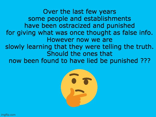 Question about Truth | Over the last few years some people and establishments have been ostracized and punished for giving what was once thought as false info.
However now we are slowly learning that they were telling the truth.
Should the ones that now been found to have lied be punished ??? | image tagged in thinking | made w/ Imgflip meme maker