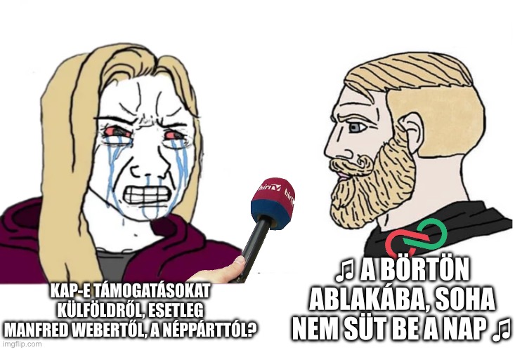 Soyboy Vs Yes Chad | ♫ A BÖRTÖN ABLAKÁBA, SOHA NEM SÜT BE A NAP ♫; KAP-E TÁMOGATÁSOKAT KÜLFÖLDRŐL, ESETLEG MANFRED WEBERTŐL, A NÉPPÁRTTÓL? | image tagged in soyboy vs yes chad | made w/ Imgflip meme maker