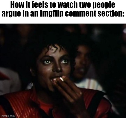 Relatable or nah? | How it feels to watch two people argue in an Imgflip comment section: | image tagged in memes,michael jackson popcorn | made w/ Imgflip meme maker