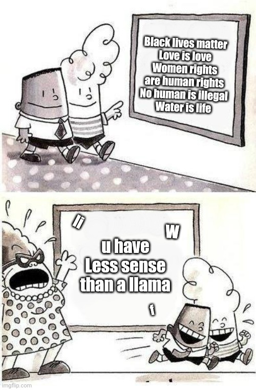 Captain Underpants; Bulletin | Black lives matter
Love is love
Women rights are human rights
No human is illegal
Water is life; li; w; u have Less sense than a llama; f | image tagged in captain underpants bulletin | made w/ Imgflip meme maker