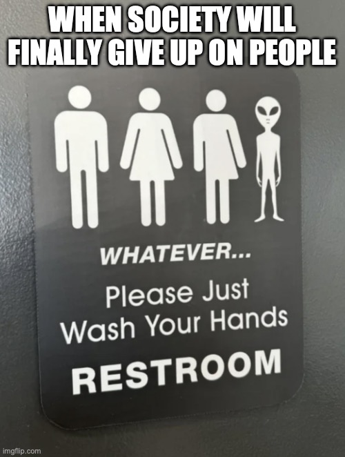 Give up time | WHEN SOCIETY WILL FINALLY GIVE UP ON PEOPLE | image tagged in bathroom,cool,aliens | made w/ Imgflip meme maker