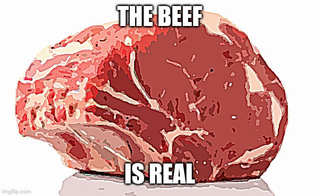 The Beef is Real | THE BEEF; IS REAL | image tagged in beef | made w/ Imgflip meme maker