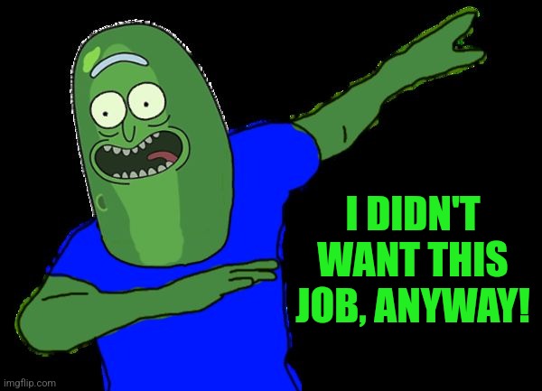 Pickle rick dabbing | I DIDN'T WANT THIS JOB, ANYWAY! | image tagged in pickle rick dabbing | made w/ Imgflip meme maker