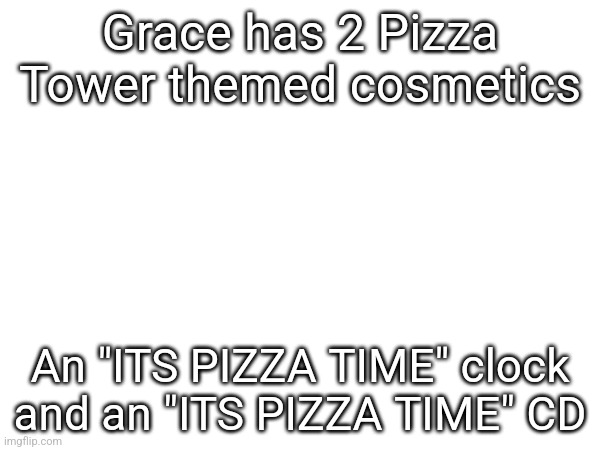 Grace has 2 Pizza Tower themed cosmetics; An "ITS PIZZA TIME" clock and an "ITS PIZZA TIME" CD | made w/ Imgflip meme maker