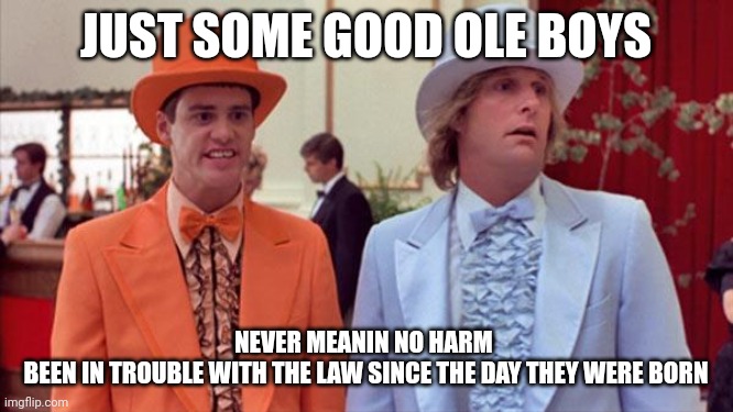 Good Ole Boys | JUST SOME GOOD OLE BOYS; NEVER MEANIN NO HARM 
BEEN IN TROUBLE WITH THE LAW SINCE THE DAY THEY WERE BORN | image tagged in dumb and dumber,funny memes | made w/ Imgflip meme maker