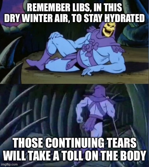 Skelator Facts | REMEMBER LIBS, IN THIS DRY WINTER AIR, TO STAY HYDRATED; THOSE CONTINUING TEARS WILL TAKE A TOLL ON THE BODY | image tagged in skelator facts | made w/ Imgflip meme maker