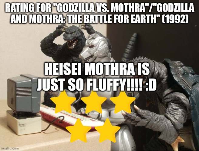 Godzilla vs. Mothra/Godzilla and Mothra: the Battle for Earth rating | RATING FOR "GODZILLA VS. MOTHRA"/"GODZILLA AND MOTHRA: THE BATTLE FOR EARTH" (1992); HEISEI MOTHRA IS JUST SO FLUFFY!!!! :D | image tagged in godzilla-kiryu-gamera-pc | made w/ Imgflip meme maker