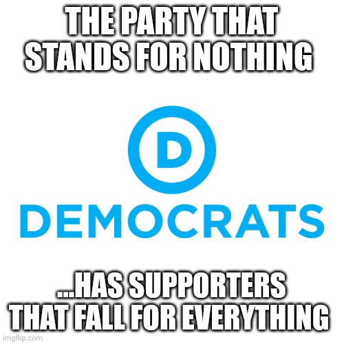 TRUMP 2024 | THE PARTY THAT STANDS FOR NOTHING; ...HAS SUPPORTERS THAT FALL FOR EVERYTHING | image tagged in democrats | made w/ Imgflip meme maker