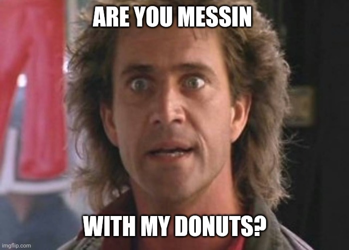 Donunts | ARE YOU MESSIN; WITH MY DONUTS? | image tagged in lethal weapon 01,funny memes | made w/ Imgflip meme maker