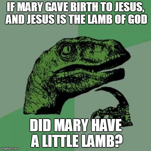 I wonder. | IF MARY GAVE BIRTH TO JESUS, AND JESUS IS THE LAMB OF GOD DID MARY HAVE A LITTLE LAMB? | image tagged in memes,philosoraptor,jesus,mary,other,bible | made w/ Imgflip meme maker