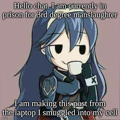 Lucina sipping tea | Hello chat. I am currently in prison for 3rd degree manslaughter; I am making this post from the laptop I smuggled into my cell | image tagged in lucina sipping tea | made w/ Imgflip meme maker