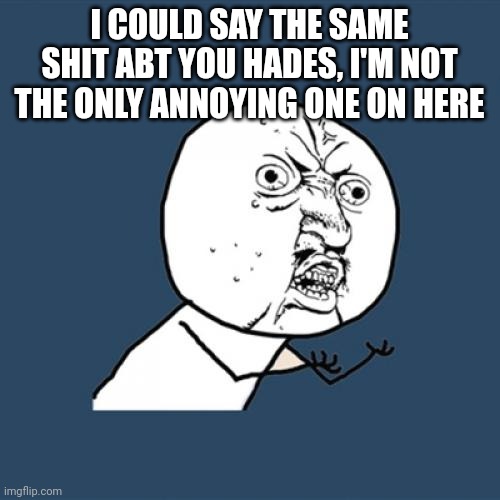 Y U No | I COULD SAY THE SAME SHIT ABT YOU HADES, I'M NOT THE ONLY ANNOYING ONE ON HERE | image tagged in memes,y u no | made w/ Imgflip meme maker