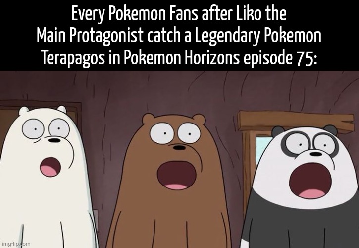 Liko did something what Ash can't! She catch a Legendary Pokemon! Are you Guys still hate her now? | Every Pokemon Fans after Liko the Main Protagonist catch a Legendary Pokemon Terapagos in Pokemon Horizons episode 75: | image tagged in pokemon horizons,terapagos,liko | made w/ Imgflip meme maker