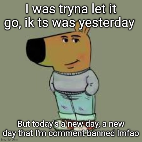 I can be just a chill guy, but sometimes people b hating | I was tryna let it go, ik ts was yesterday; But today's a new day, a new day that I'm comment banned lmfao | image tagged in i'm just a chill guy | made w/ Imgflip meme maker