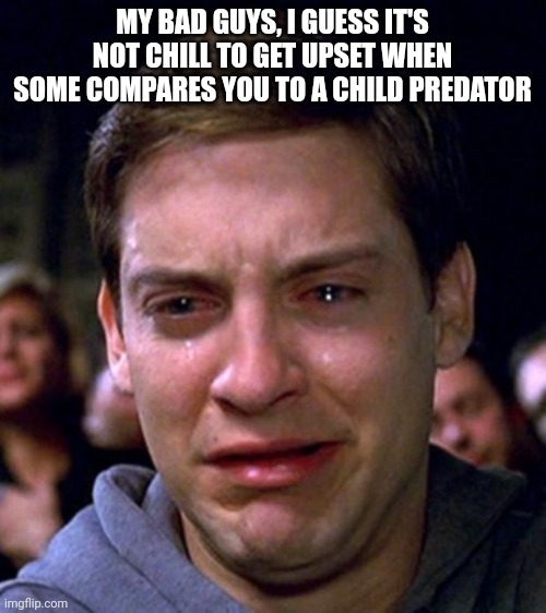 crying peter parker | MY BAD GUYS, I GUESS IT'S NOT CHILL TO GET UPSET WHEN SOME COMPARES YOU TO A CHILD PREDATOR | image tagged in crying peter parker | made w/ Imgflip meme maker