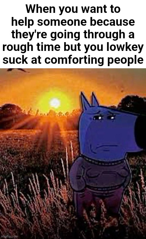 . | When you want to help someone because they're going through a rough time but you lowkey suck at comforting people | made w/ Imgflip meme maker
