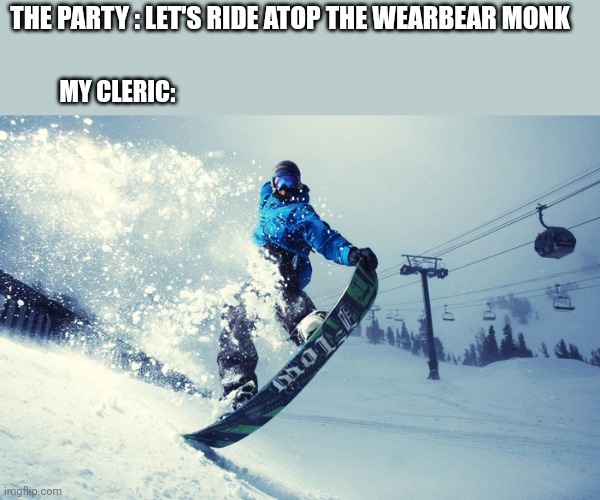 Snowboarding for the lord! | THE PARTY : LET'S RIDE ATOP THE WEARBEAR MONK; MY CLERIC: | image tagged in snowboard,dungeons and dragons | made w/ Imgflip meme maker