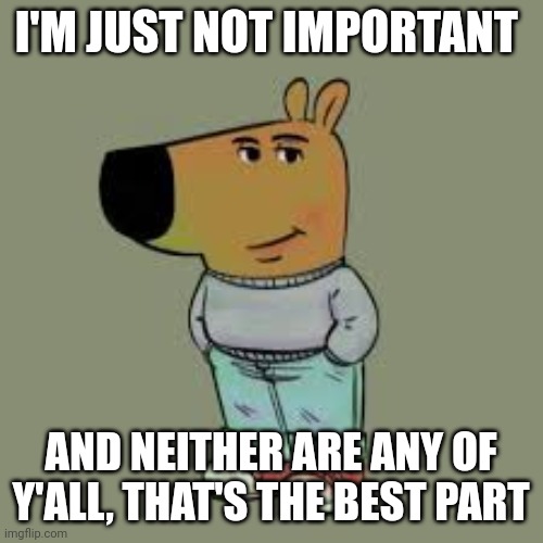 I'm just a chill guy | I'M JUST NOT IMPORTANT; AND NEITHER ARE ANY OF Y'ALL, THAT'S THE BEST PART | image tagged in i'm just a chill guy | made w/ Imgflip meme maker