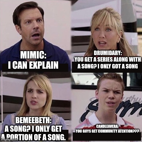 You guys are getting paid template | MIMIC:
I CAN EXPLAIN; DRUMIDARY:
YOU GET A SERIES ALONG WITH A SONG? I ONLY GOT A SONG; BEMEEBETH:
A SONG? I ONLY GET A PORTION OF A SONG. CANDLEAVERA:
YOU GUYS GET COMMUNITY ATENTION??? | image tagged in you guys are getting paid template | made w/ Imgflip meme maker