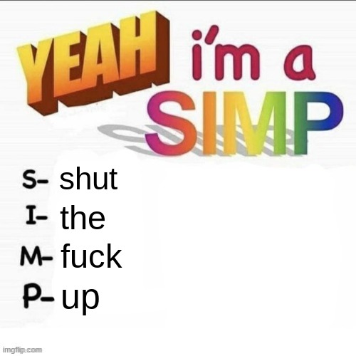 Yeah im a simp | shut the fuck up | image tagged in yeah im a simp | made w/ Imgflip meme maker