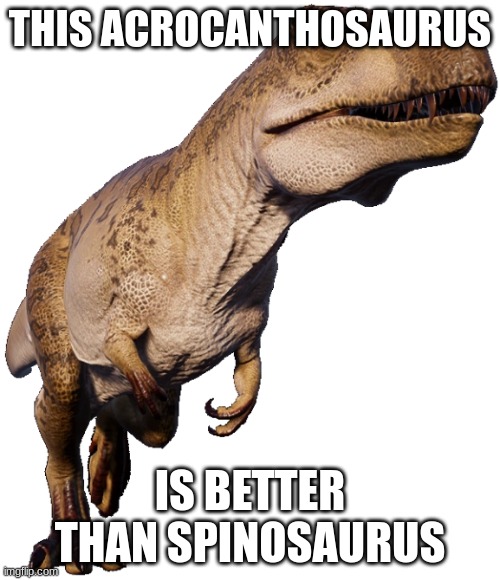 Acrocanthosaurus (JWE Acrocanthosaurus) | THIS ACROCANTHOSAURUS; IS BETTER THAN SPINOSAURUS | image tagged in acrocanthosaurus jwe acrocanthosaurus | made w/ Imgflip meme maker