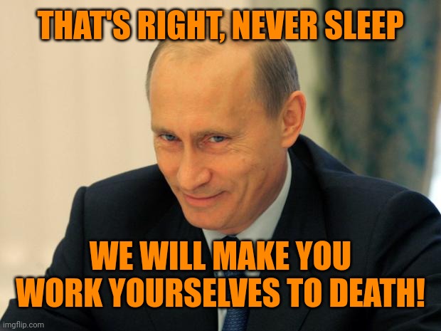 vladimir putin smiling | THAT'S RIGHT, NEVER SLEEP WE WILL MAKE YOU WORK YOURSELVES TO DEATH! | image tagged in vladimir putin smiling | made w/ Imgflip meme maker