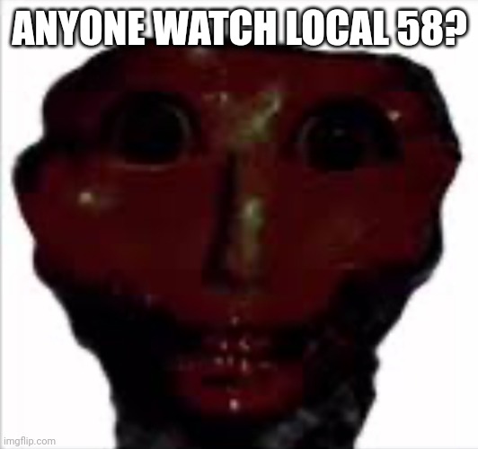 There is nothing-Me after taking a pic | ANYONE WATCH LOCAL 58? | image tagged in there is nothing-me after taking a pic | made w/ Imgflip meme maker