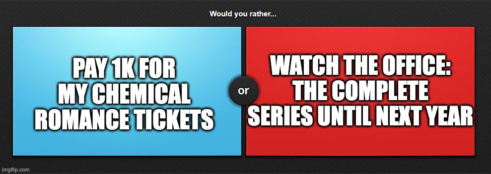 Would you rather | WATCH THE OFFICE: THE COMPLETE SERIES UNTIL NEXT YEAR; PAY 1K FOR MY CHEMICAL ROMANCE TICKETS | image tagged in would you rather,my chemical romance,the office,memes,fun,trending | made w/ Imgflip meme maker