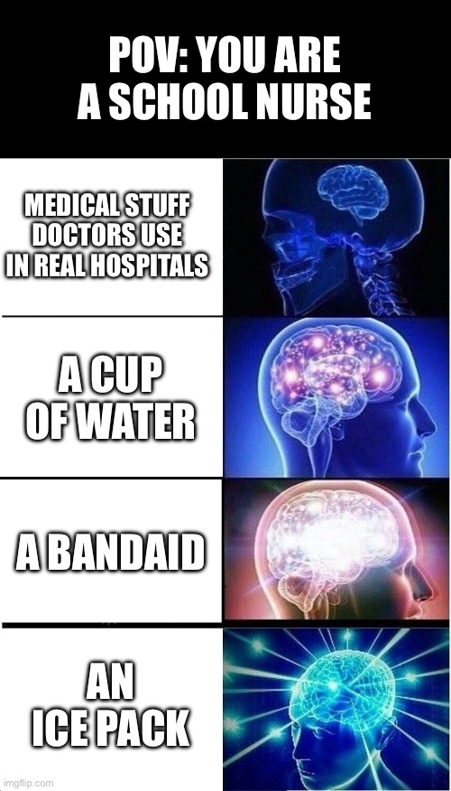 I bet that each school nurse has a picture of an ice pack on her wall. | POV: YOU ARE A SCHOOL NURSE; MEDICAL STUFF DOCTORS USE IN REAL HOSPITALS; A CUP OF WATER; A BANDAID; AN ICE PACK | image tagged in memes,expanding brain,school nurse,school | made w/ Imgflip meme maker