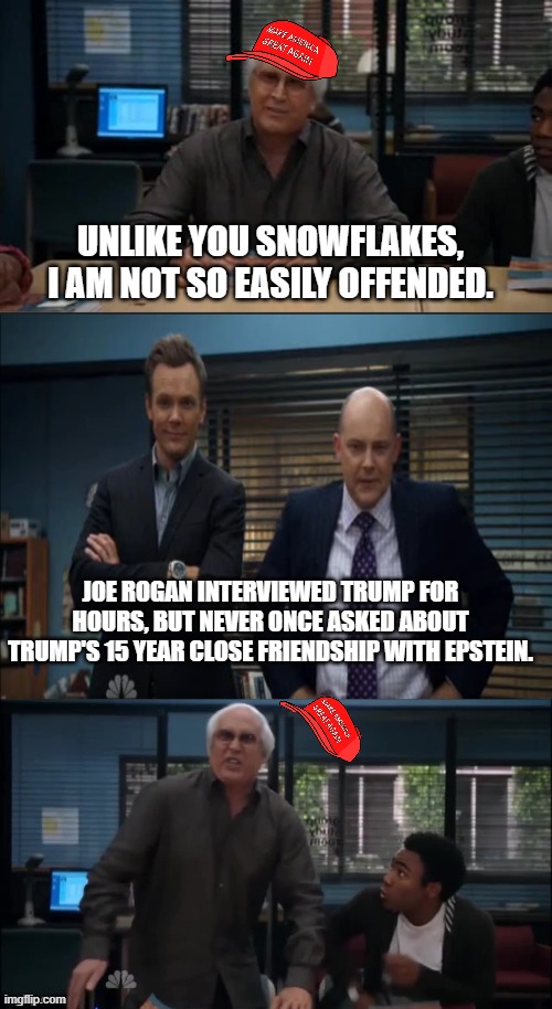 MAGA Snowflake | UNLIKE YOU SNOWFLAKES, I AM NOT SO EASILY OFFENDED. JOE ROGAN INTERVIEWED TRUMP FOR HOURS, BUT NEVER ONCE ASKED ABOUT TRUMP'S 15 YEAR CLOSE FRIENDSHIP WITH EPSTEIN. | image tagged in maga snowflake | made w/ Imgflip meme maker