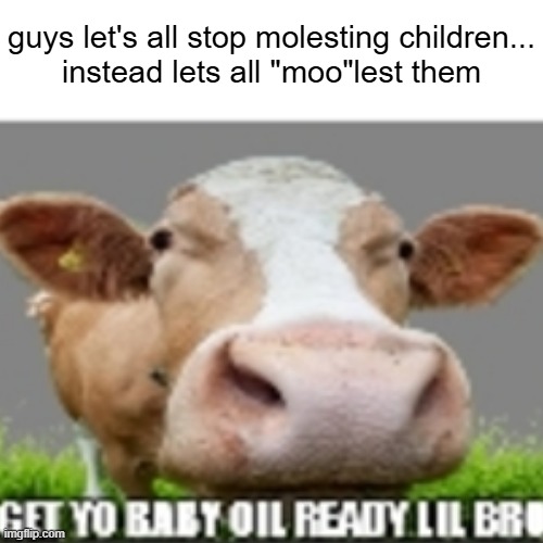 guys let's all stop molesting children...


instead lets all "moo"lest them | made w/ Imgflip meme maker