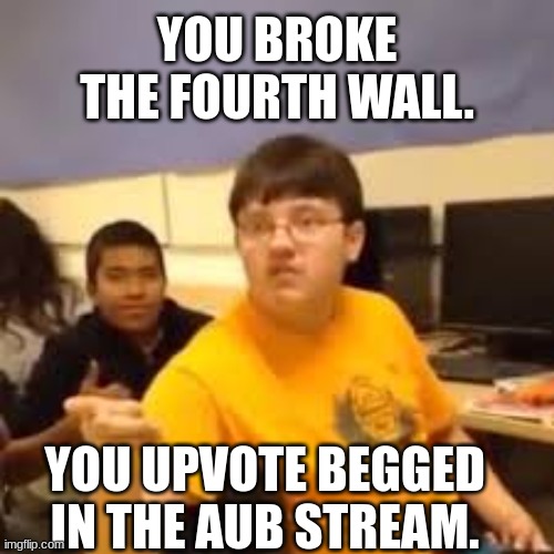 Im gonna say it | YOU BROKE THE FOURTH WALL. YOU UPVOTE BEGGED IN THE AUB STREAM. | image tagged in im gonna say it | made w/ Imgflip meme maker