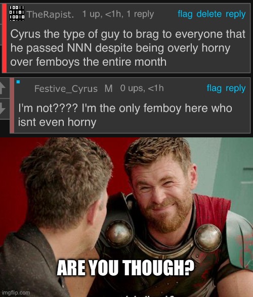 ARE YOU THOUGH? | image tagged in thor is he though | made w/ Imgflip meme maker