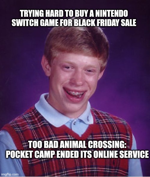 Bad Luck Brian Meme | TRYING HARD TO BUY A NINTENDO SWITCH GAME FOR BLACK FRIDAY SALE; TOO BAD ANIMAL CROSSING: POCKET CAMP ENDED ITS ONLINE SERVICE | image tagged in memes,bad luck brian,black friday,animal crossing,nintendo switch | made w/ Imgflip meme maker